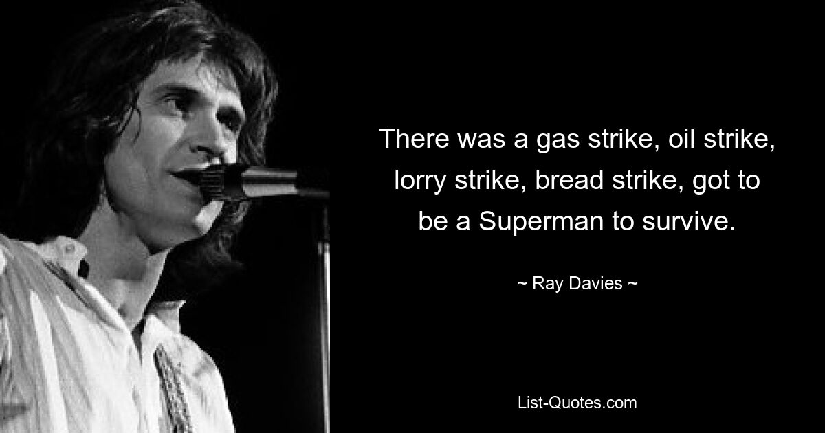 There was a gas strike, oil strike, lorry strike, bread strike, got to be a Superman to survive. — © Ray Davies