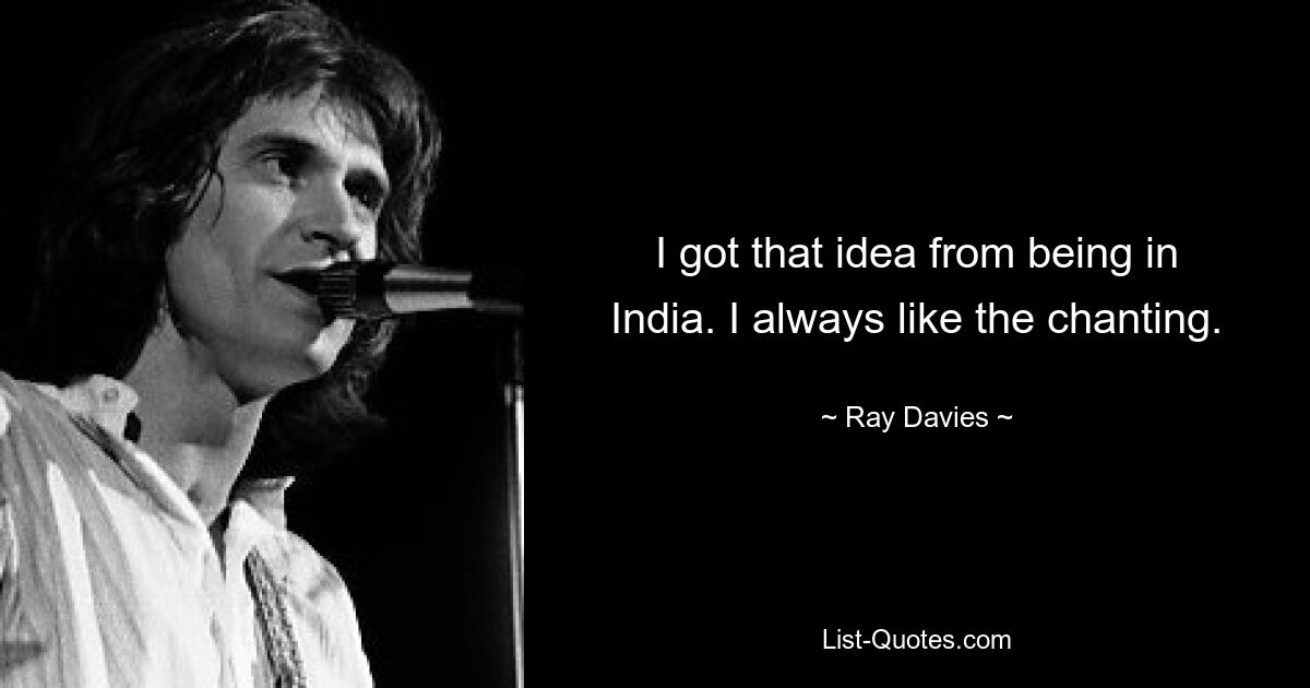 I got that idea from being in India. I always like the chanting. — © Ray Davies