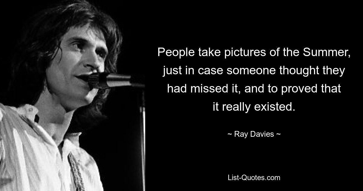 People take pictures of the Summer, just in case someone thought they had missed it, and to proved that it really existed. — © Ray Davies