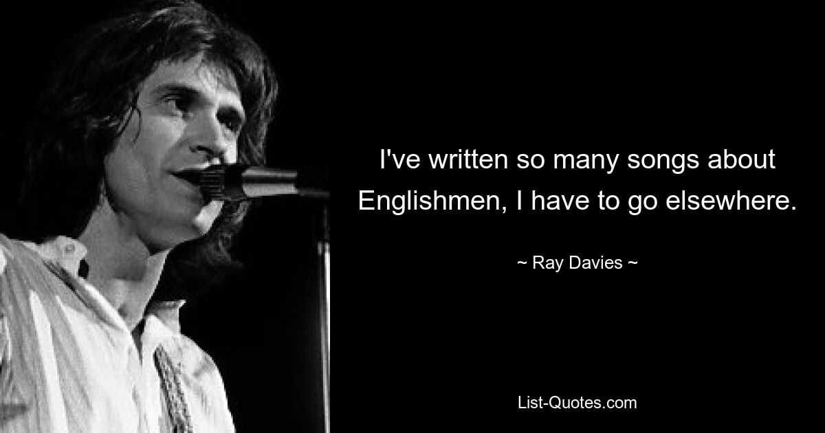 I've written so many songs about Englishmen, I have to go elsewhere. — © Ray Davies