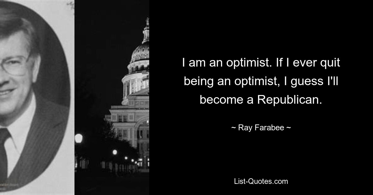 I am an optimist. If I ever quit being an optimist, I guess I'll become a Republican. — © Ray Farabee