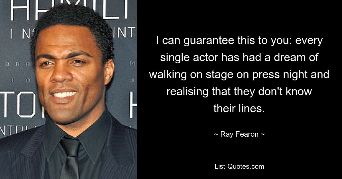 I can guarantee this to you: every single actor has had a dream of walking on stage on press night and realising that they don't know their lines. — © Ray Fearon