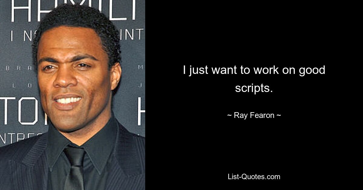 I just want to work on good scripts. — © Ray Fearon