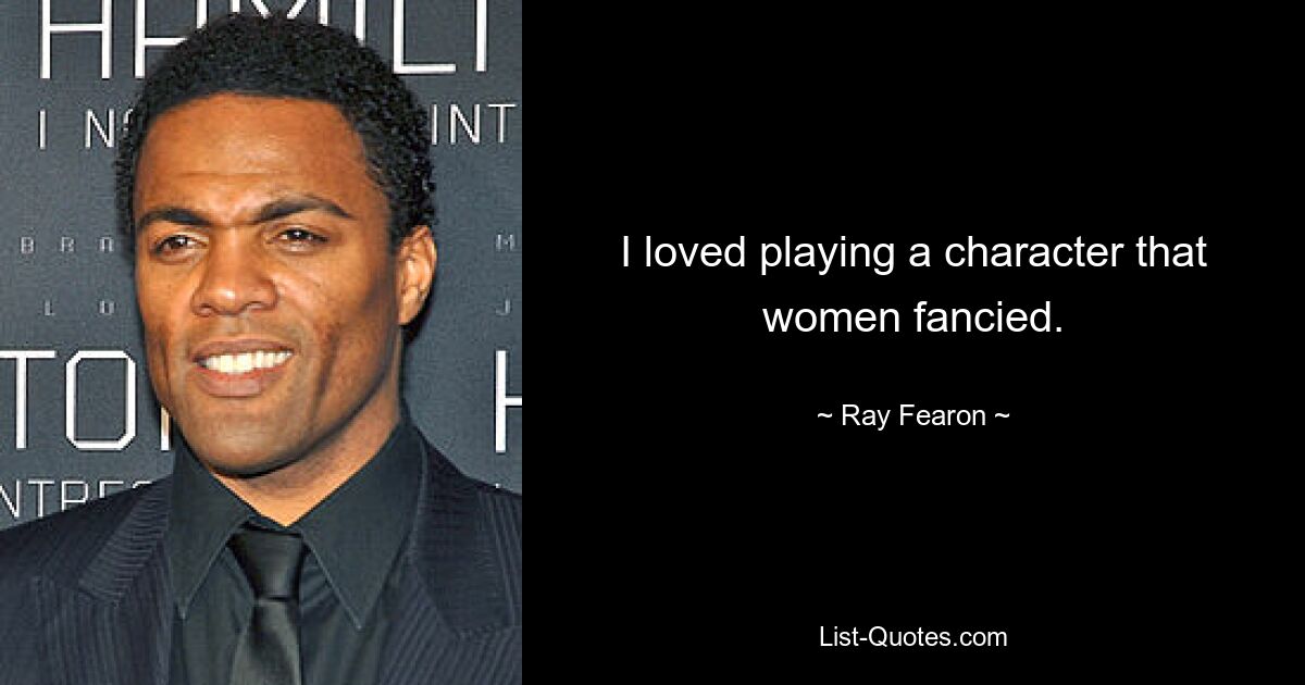 I loved playing a character that women fancied. — © Ray Fearon