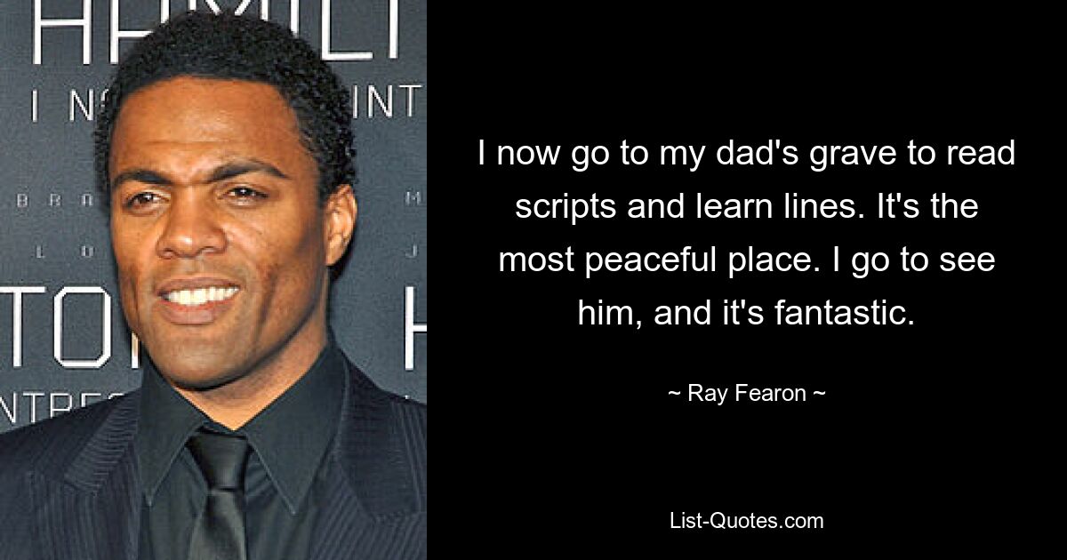 I now go to my dad's grave to read scripts and learn lines. It's the most peaceful place. I go to see him, and it's fantastic. — © Ray Fearon