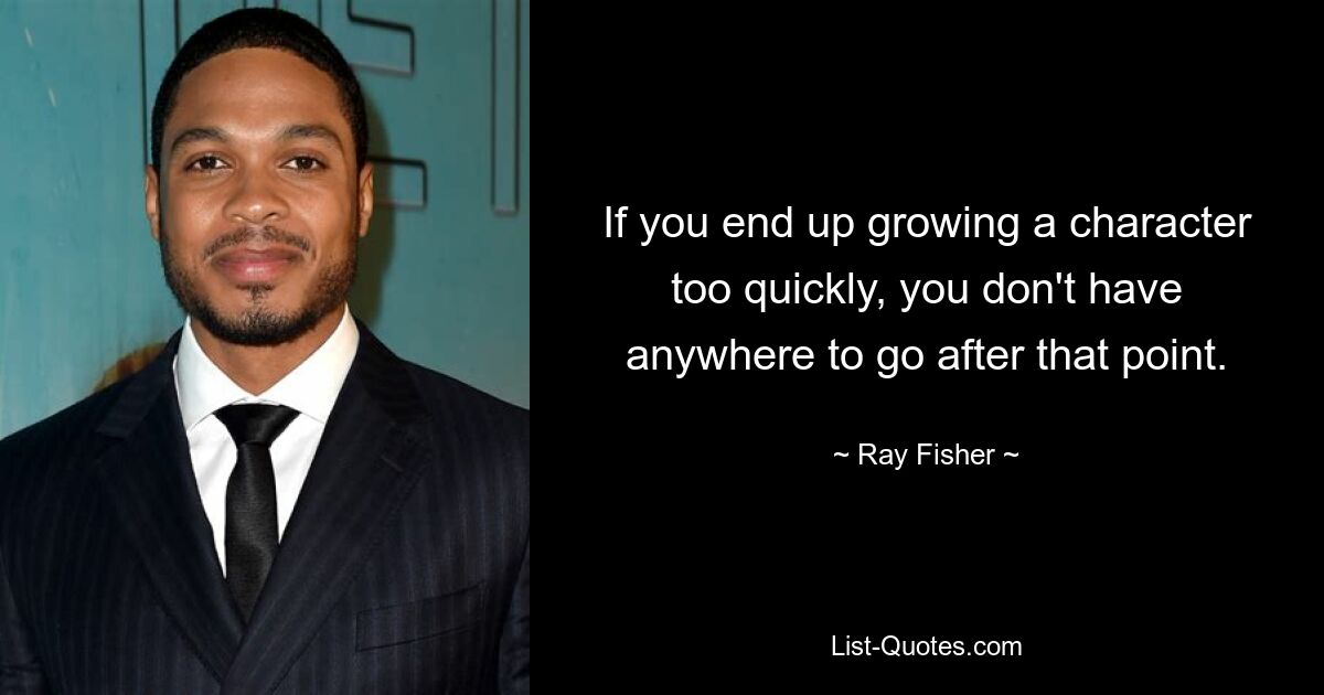 If you end up growing a character too quickly, you don't have anywhere to go after that point. — © Ray Fisher