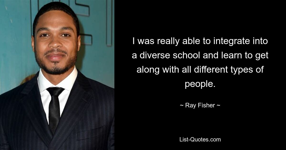 I was really able to integrate into a diverse school and learn to get along with all different types of people. — © Ray Fisher