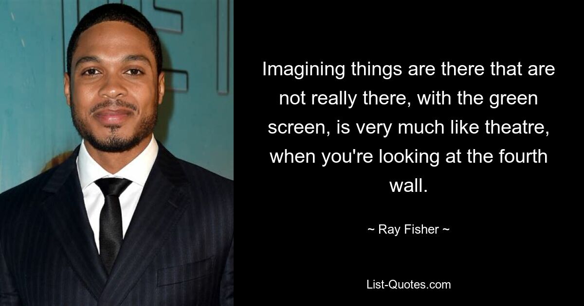 Imagining things are there that are not really there, with the green screen, is very much like theatre, when you're looking at the fourth wall. — © Ray Fisher