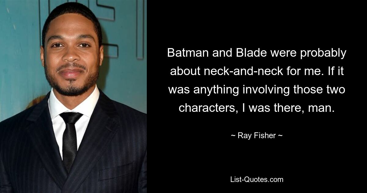 Batman and Blade were probably about neck-and-neck for me. If it was anything involving those two characters, I was there, man. — © Ray Fisher