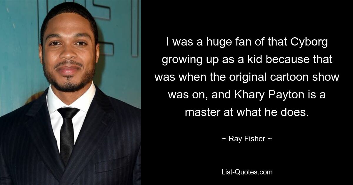 I was a huge fan of that Cyborg growing up as a kid because that was when the original cartoon show was on, and Khary Payton is a master at what he does. — © Ray Fisher