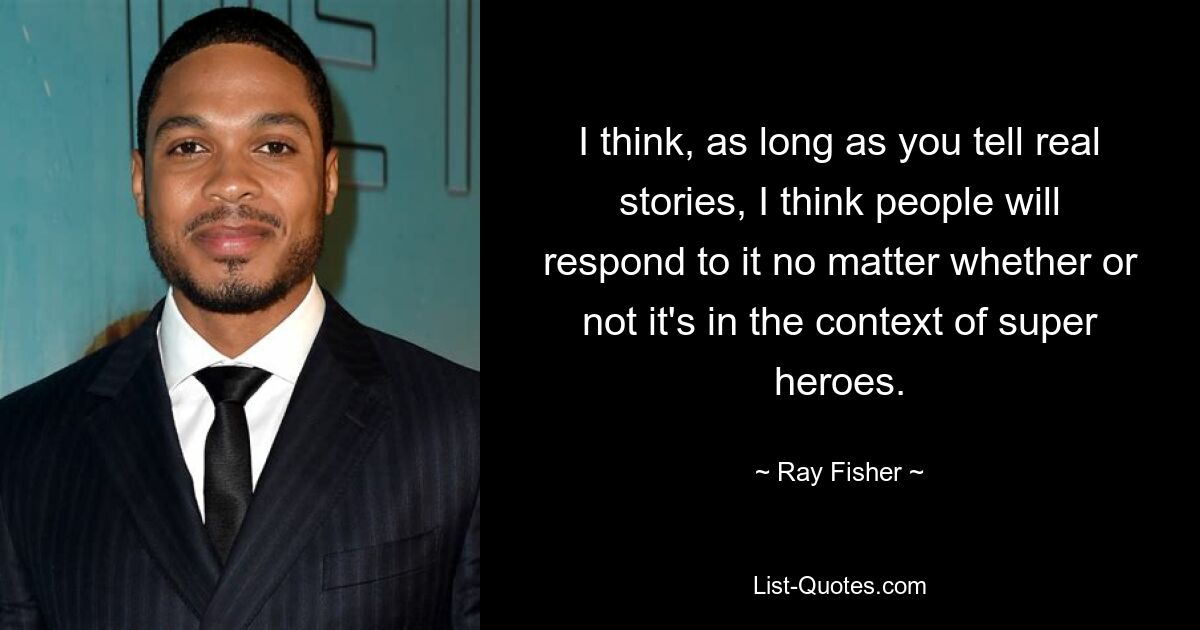 I think, as long as you tell real stories, I think people will respond to it no matter whether or not it's in the context of super heroes. — © Ray Fisher