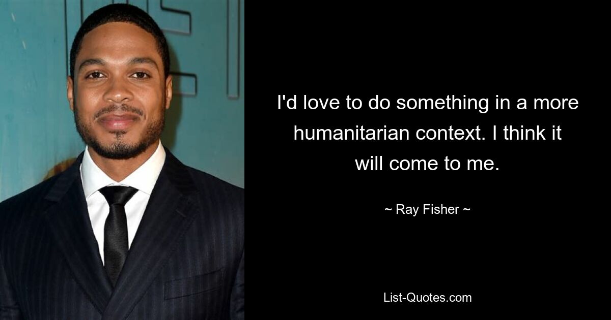 I'd love to do something in a more humanitarian context. I think it will come to me. — © Ray Fisher