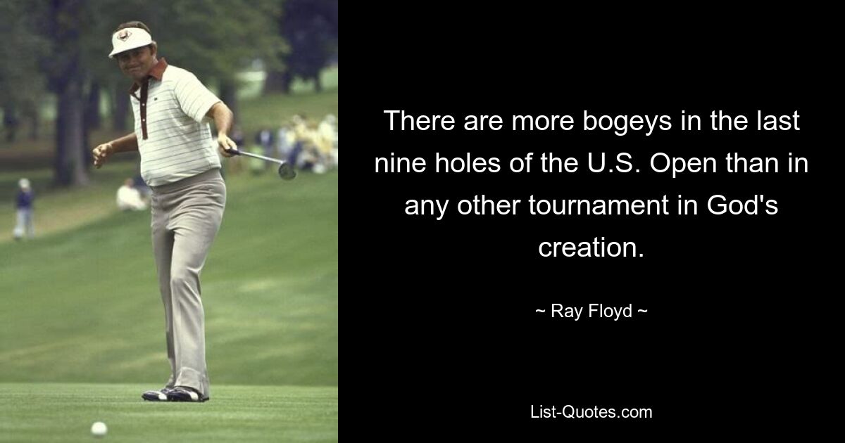 There are more bogeys in the last nine holes of the U.S. Open than in any other tournament in God's creation. — © Ray Floyd