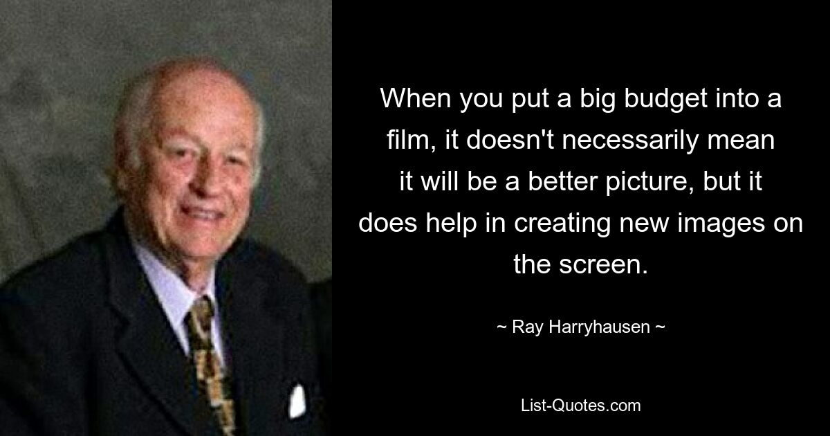 When you put a big budget into a film, it doesn't necessarily mean it will be a better picture, but it does help in creating new images on the screen. — © Ray Harryhausen