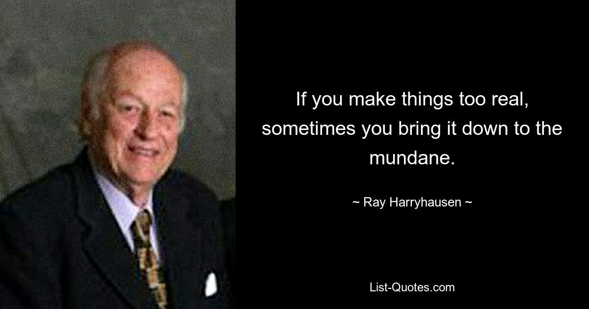 If you make things too real, sometimes you bring it down to the mundane. — © Ray Harryhausen