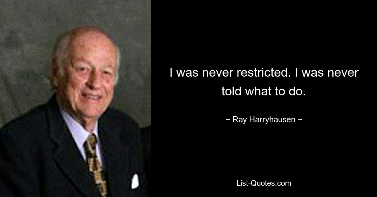 I was never restricted. I was never told what to do. — © Ray Harryhausen