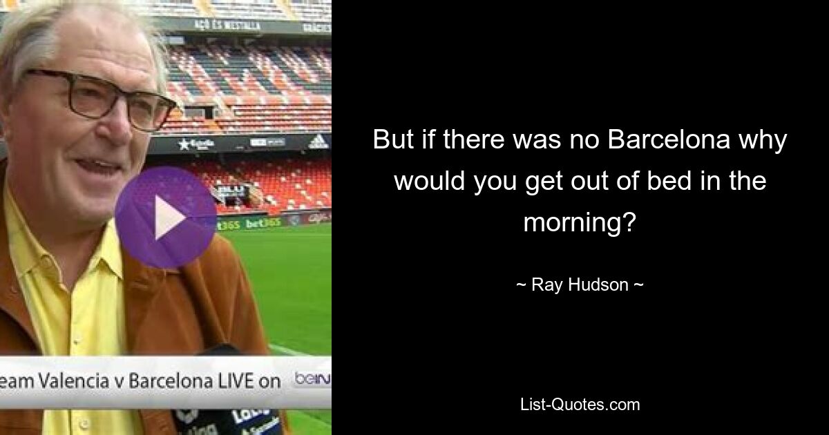 But if there was no Barcelona why would you get out of bed in the morning? — © Ray Hudson