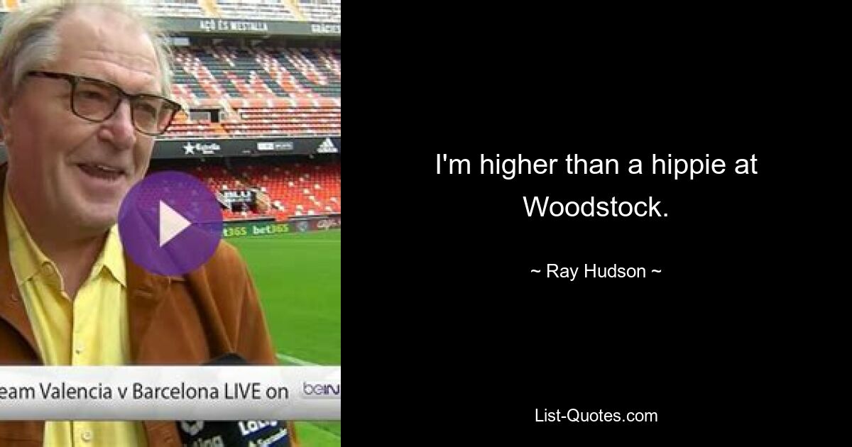 I'm higher than a hippie at Woodstock. — © Ray Hudson