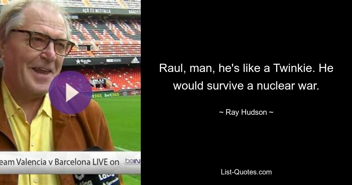 Raul, man, he's like a Twinkie. He would survive a nuclear war. — © Ray Hudson