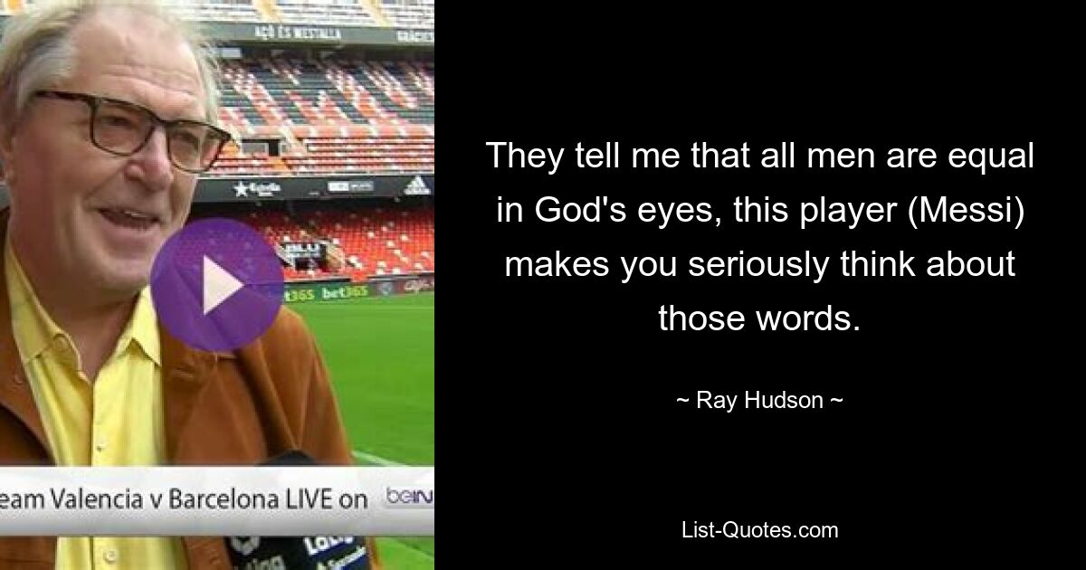 They tell me that all men are equal in God's eyes, this player (Messi) makes you seriously think about those words. — © Ray Hudson