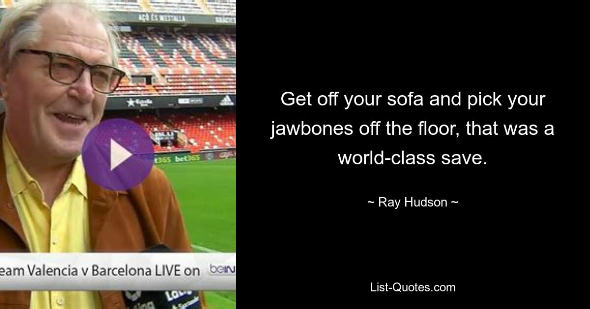 Get off your sofa and pick your jawbones off the floor, that was a world-class save. — © Ray Hudson