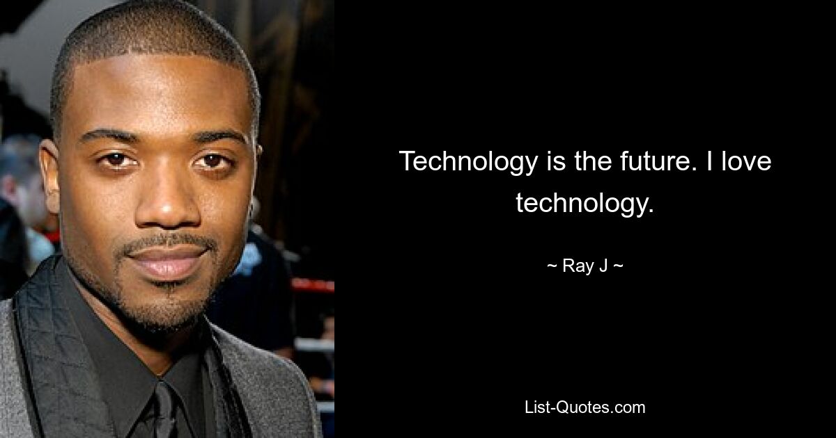 Technology is the future. I love technology. — © Ray J