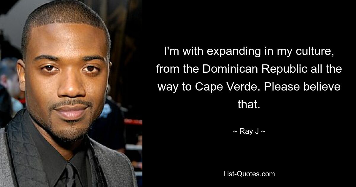 I'm with expanding in my culture, from the Dominican Republic all the way to Cape Verde. Please believe that. — © Ray J