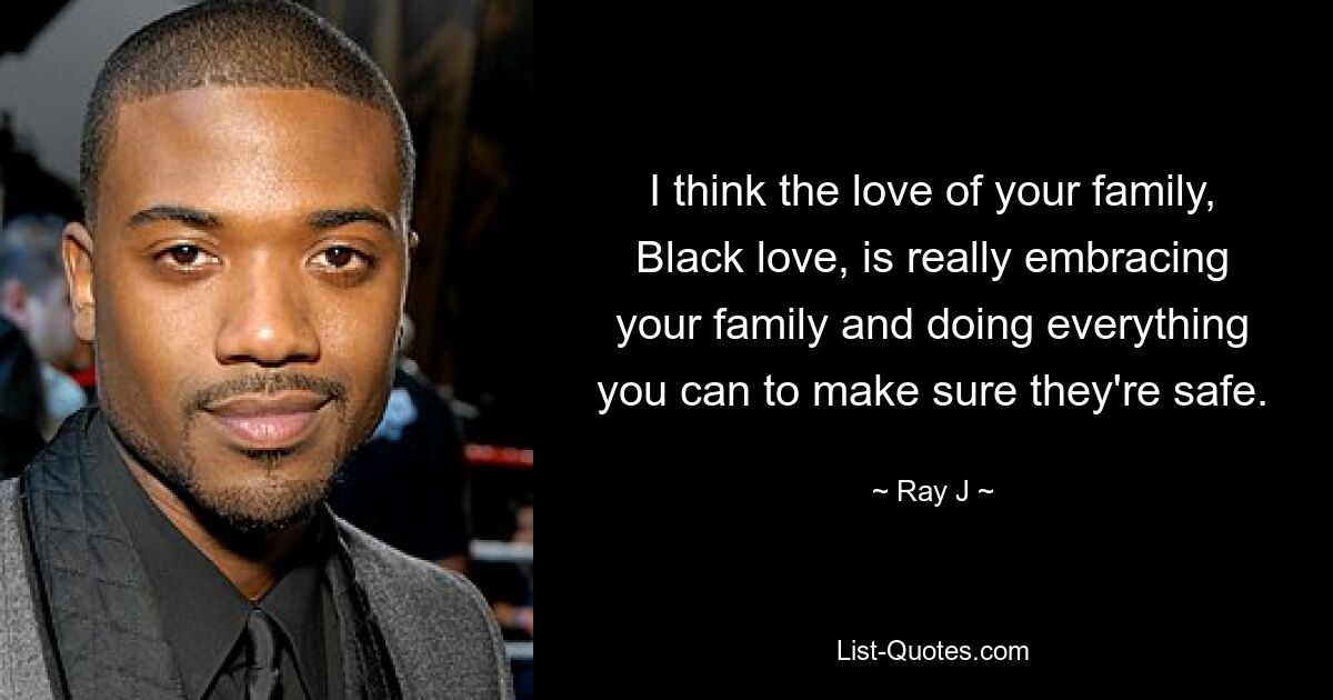 I think the love of your family, Black love, is really embracing your family and doing everything you can to make sure they're safe. — © Ray J