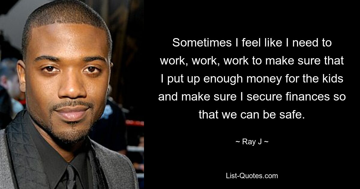 Sometimes I feel like I need to work, work, work to make sure that I put up enough money for the kids and make sure I secure finances so that we can be safe. — © Ray J