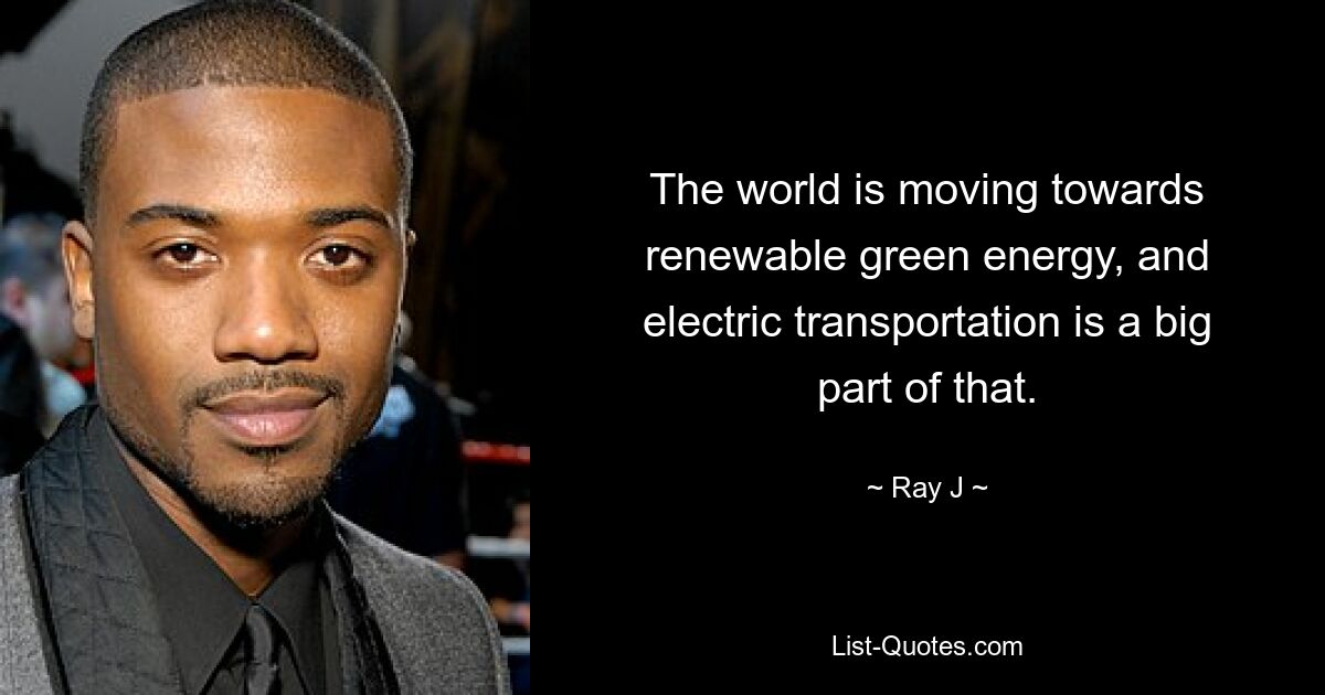 The world is moving towards renewable green energy, and electric transportation is a big part of that. — © Ray J