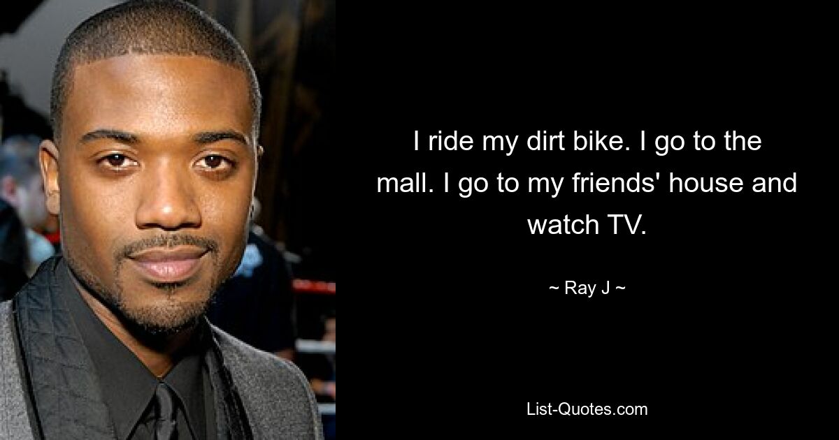 I ride my dirt bike. I go to the mall. I go to my friends' house and watch TV. — © Ray J