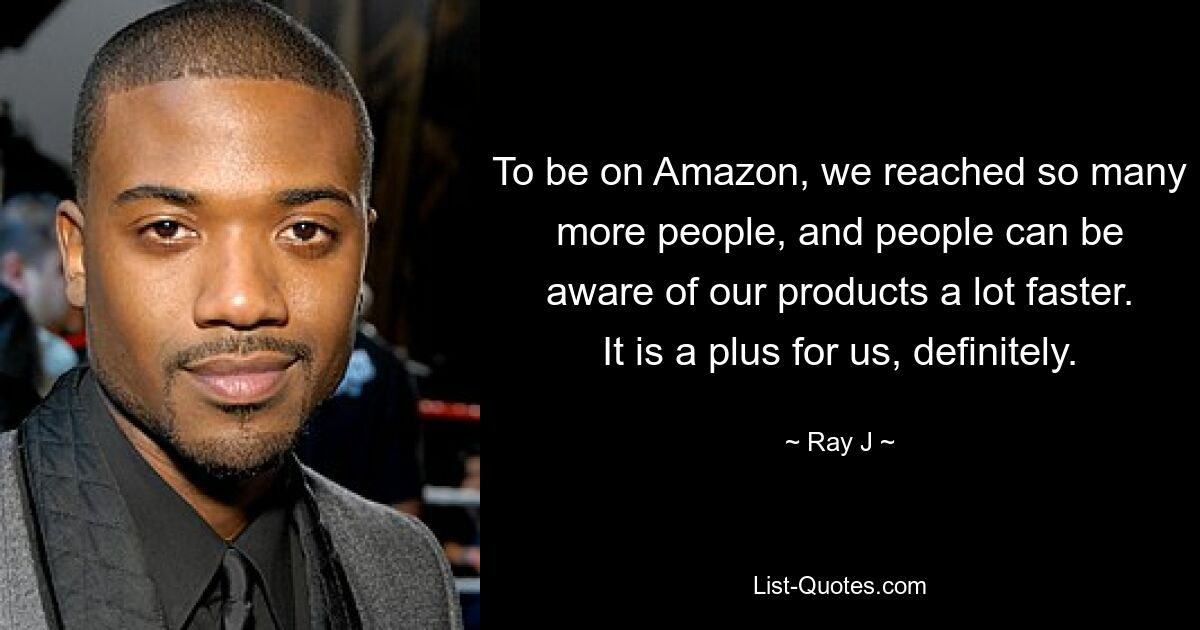 To be on Amazon, we reached so many more people, and people can be aware of our products a lot faster. It is a plus for us, definitely. — © Ray J