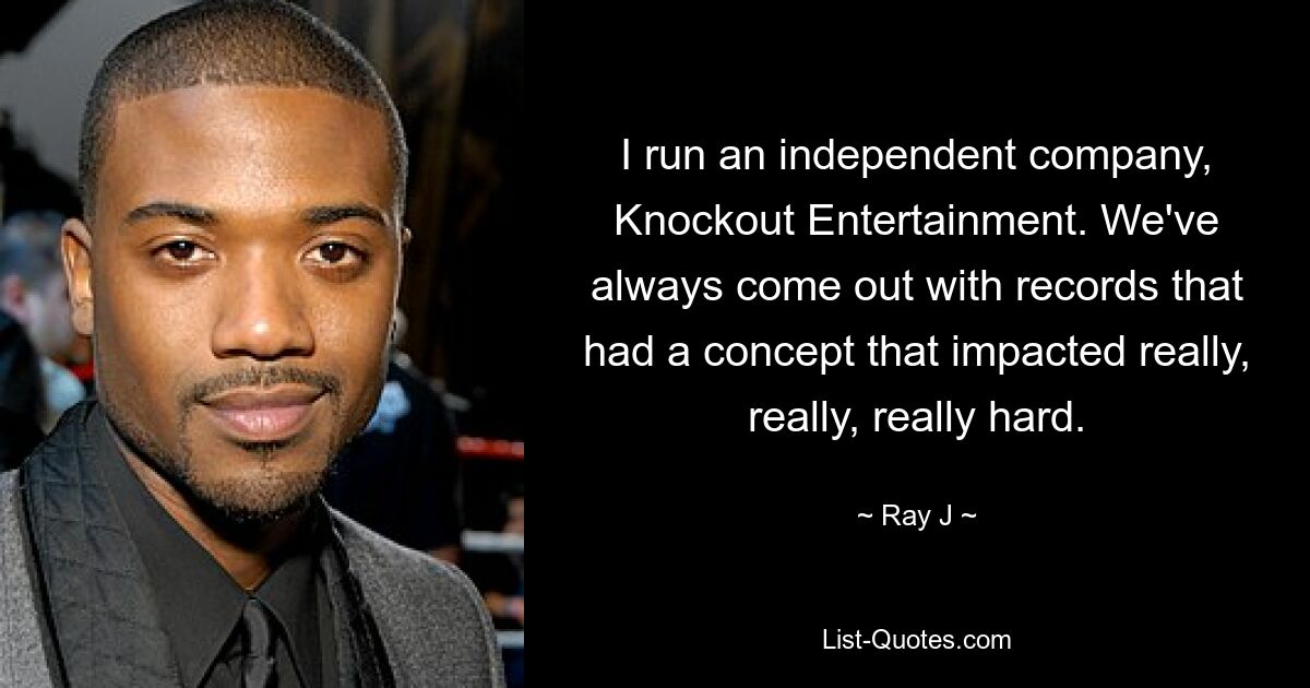 I run an independent company, Knockout Entertainment. We've always come out with records that had a concept that impacted really, really, really hard. — © Ray J