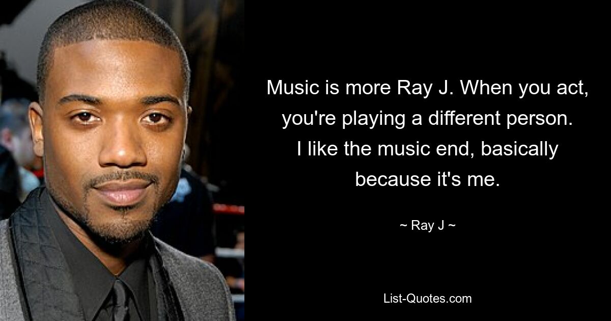 Music is more Ray J. When you act, you're playing a different person. I like the music end, basically because it's me. — © Ray J