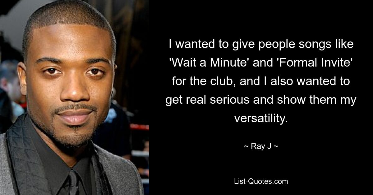 I wanted to give people songs like 'Wait a Minute' and 'Formal Invite' for the club, and I also wanted to get real serious and show them my versatility. — © Ray J