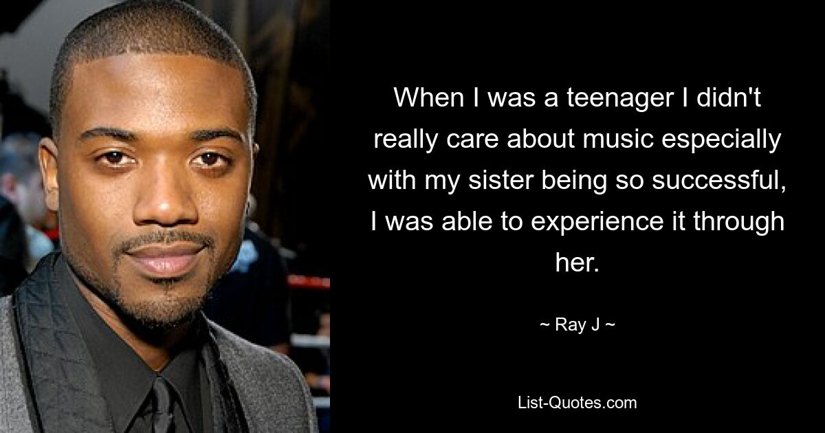 When I was a teenager I didn't really care about music especially with my sister being so successful, I was able to experience it through her. — © Ray J