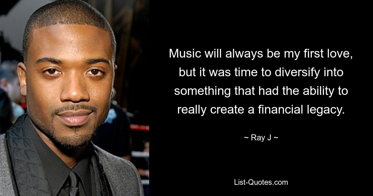 Music will always be my first love, but it was time to diversify into something that had the ability to really create a financial legacy. — © Ray J