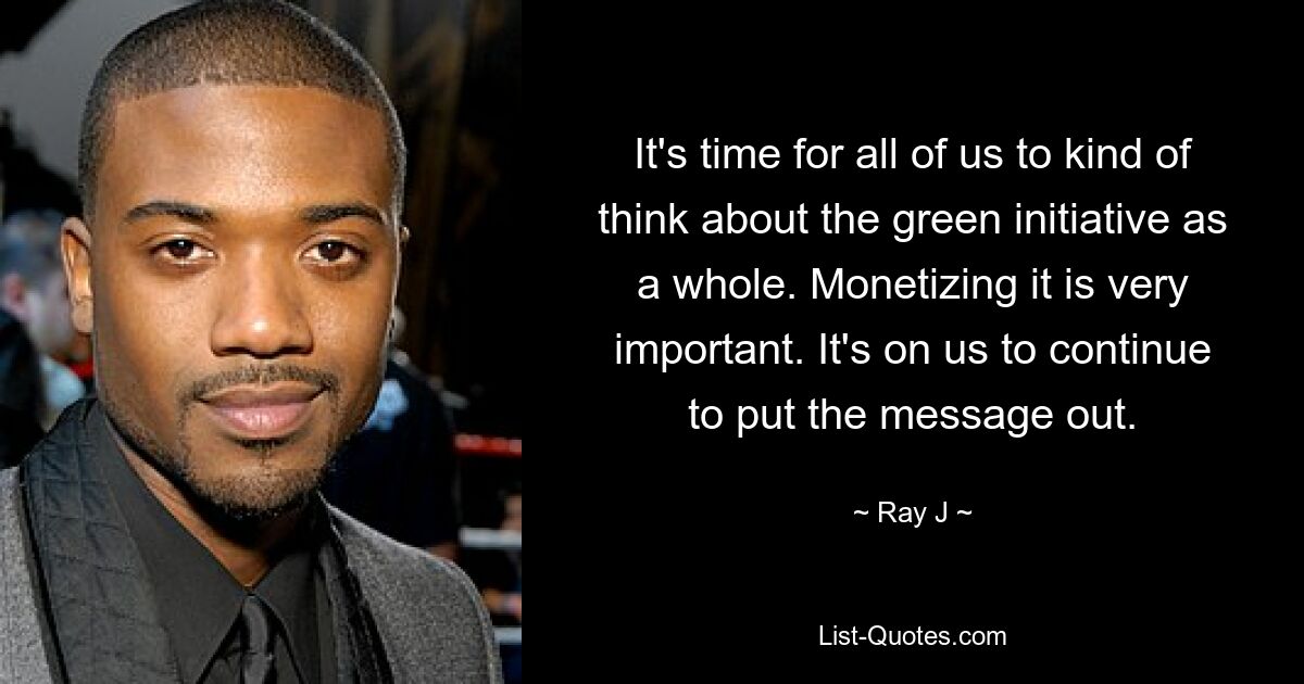 It's time for all of us to kind of think about the green initiative as a whole. Monetizing it is very important. It's on us to continue to put the message out. — © Ray J