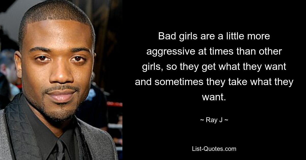 Bad girls are a little more aggressive at times than other girls, so they get what they want and sometimes they take what they want. — © Ray J