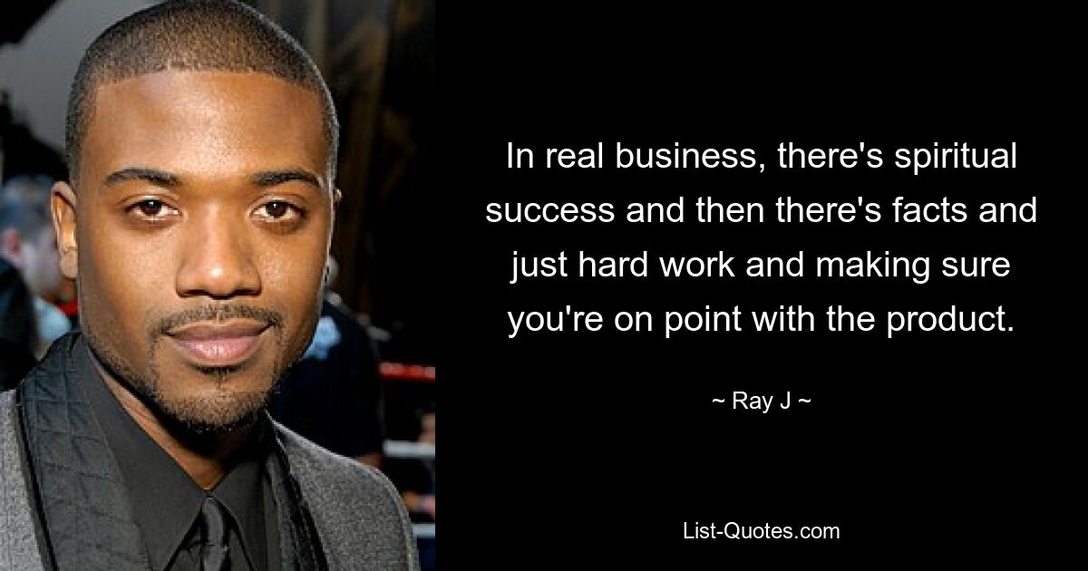 In real business, there's spiritual success and then there's facts and just hard work and making sure you're on point with the product. — © Ray J