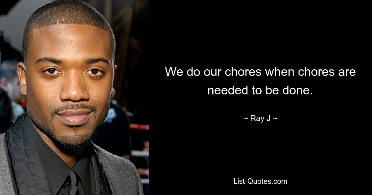 We do our chores when chores are needed to be done. — © Ray J