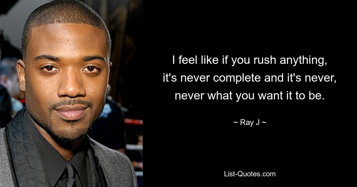 I feel like if you rush anything, it's never complete and it's never, never what you want it to be. — © Ray J