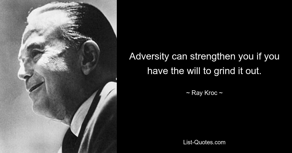 Adversity can strengthen you if you have the will to grind it out. — © Ray Kroc