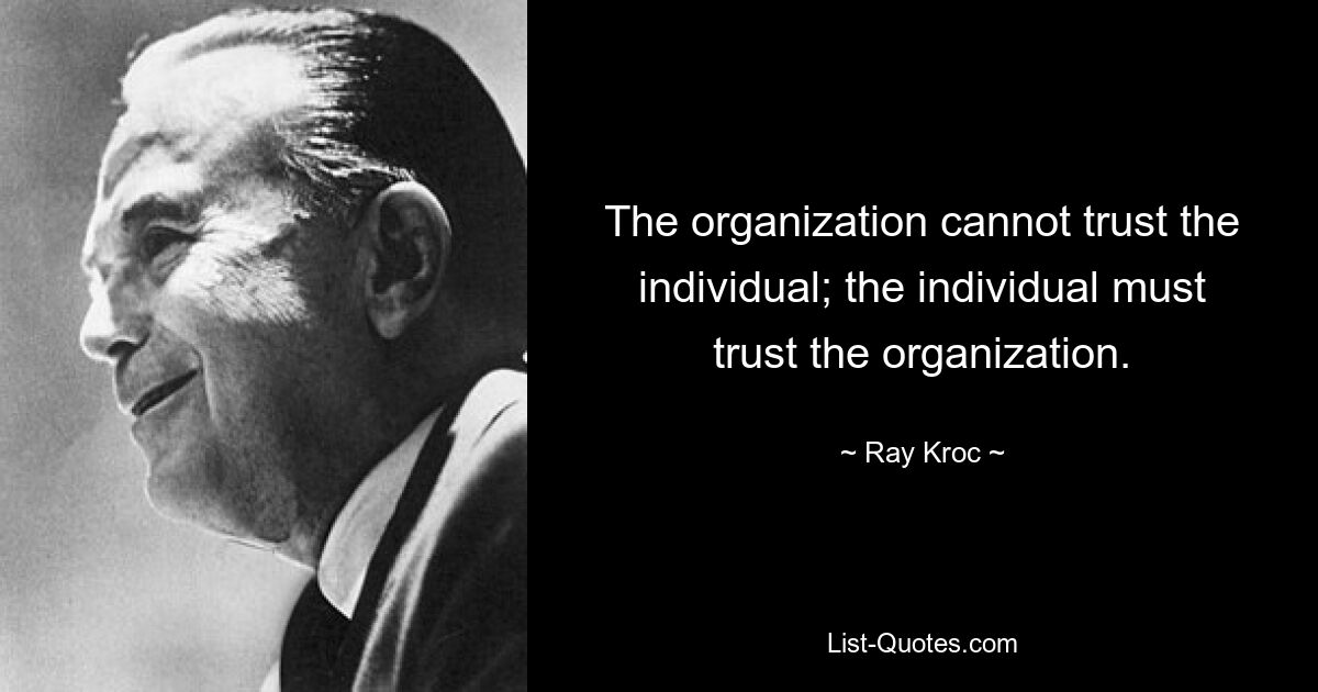 The organization cannot trust the individual; the individual must trust the organization. — © Ray Kroc