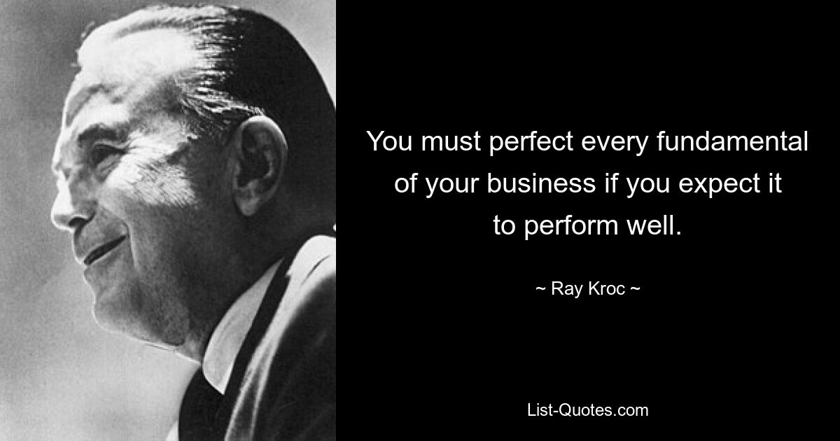 You must perfect every fundamental of your business if you expect it to perform well. — © Ray Kroc