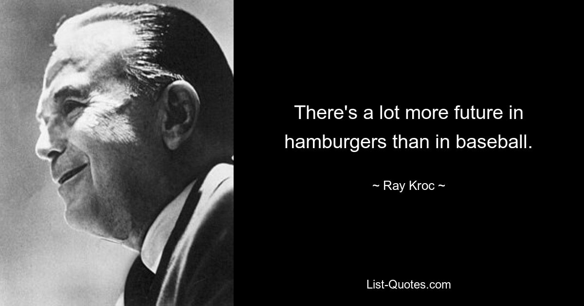 There's a lot more future in hamburgers than in baseball. — © Ray Kroc