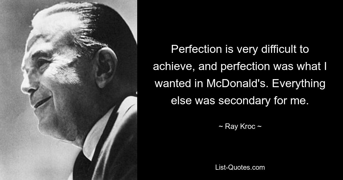 Perfektion ist sehr schwer zu erreichen, und Perfektion war das, was ich bei McDonald&#39;s wollte. Alles andere war für mich zweitrangig. — © Ray Kroc 