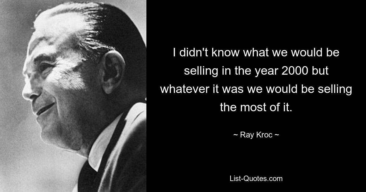 I didn't know what we would be selling in the year 2000 but whatever it was we would be selling the most of it. — © Ray Kroc