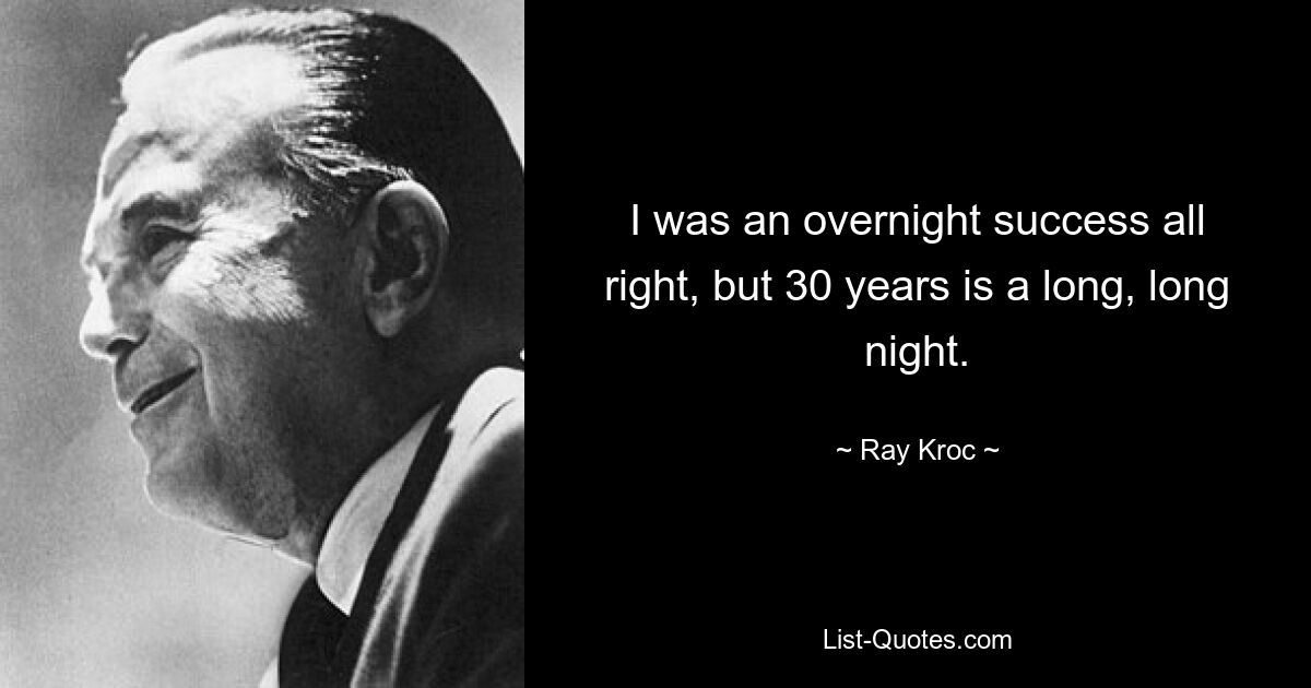 I was an overnight success all right, but 30 years is a long, long night. — © Ray Kroc