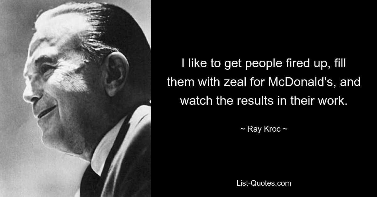 I like to get people fired up, fill them with zeal for McDonald's, and watch the results in their work. — © Ray Kroc